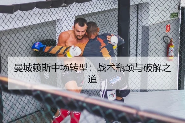 曼城赖斯中场转型：战术瓶颈与破解之道
